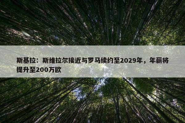 斯基拉：斯维拉尔接近与罗马续约至2029年，年薪将提升至200万欧