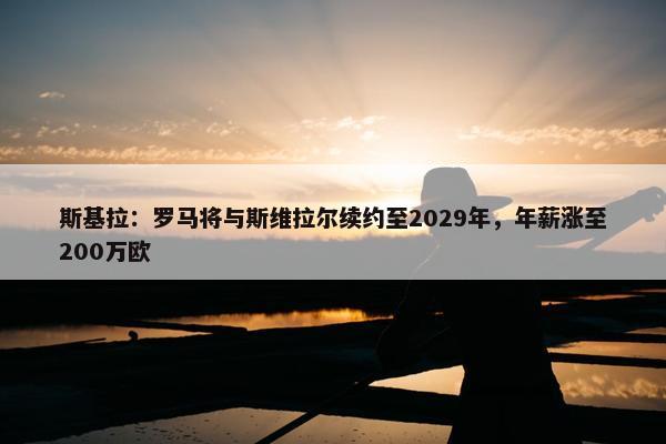 斯基拉：罗马将与斯维拉尔续约至2029年，年薪涨至200万欧