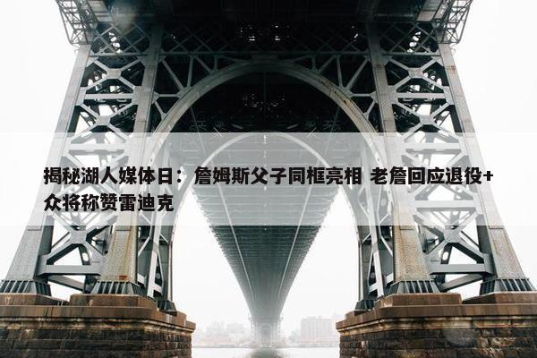 揭秘湖人媒体日：詹姆斯父子同框亮相 老詹回应退役+众将称赞雷迪克