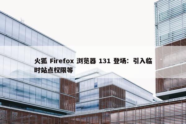 火狐 Firefox 浏览器 131 登场：引入临时站点权限等