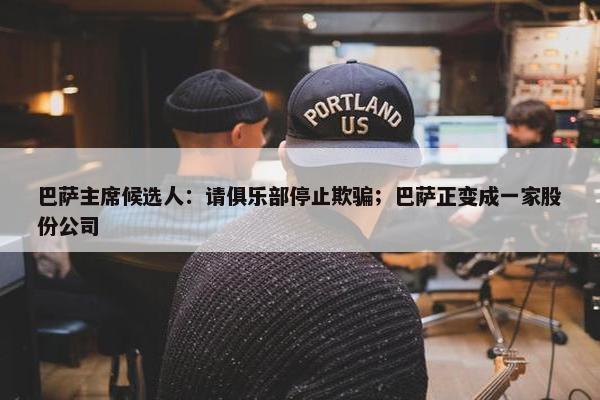 巴萨主席候选人：请俱乐部停止欺骗；巴萨正变成一家股份公司