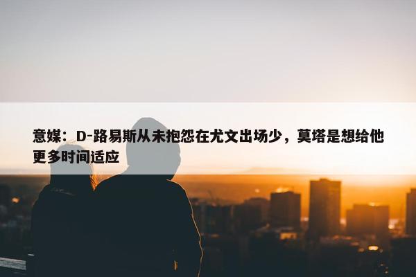 意媒：D-路易斯从未抱怨在尤文出场少，莫塔是想给他更多时间适应