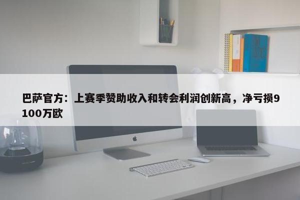 巴萨官方：上赛季赞助收入和转会利润创新高，净亏损9100万欧