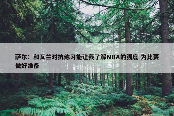 萨尔：和瓦兰对抗练习能让我了解NBA的强度 为比赛做好准备