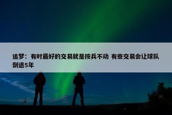 追梦：有时最好的交易就是按兵不动 有些交易会让球队倒退5年