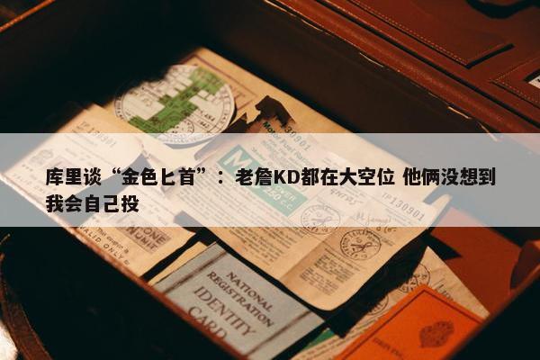 库里谈“金色匕首”：老詹KD都在大空位 他俩没想到我会自己投