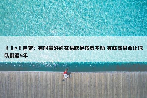 🤔追梦：有时最好的交易就是按兵不动 有些交易会让球队倒退5年