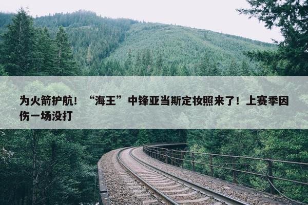 为火箭护航！“海王”中锋亚当斯定妆照来了！上赛季因伤一场没打