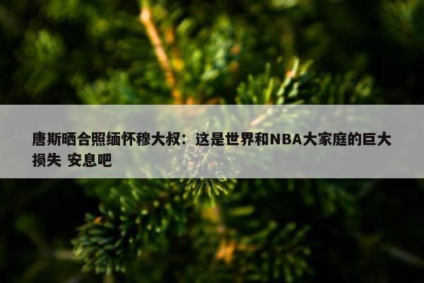 唐斯晒合照缅怀穆大叔：这是世界和NBA大家庭的巨大损失 安息吧