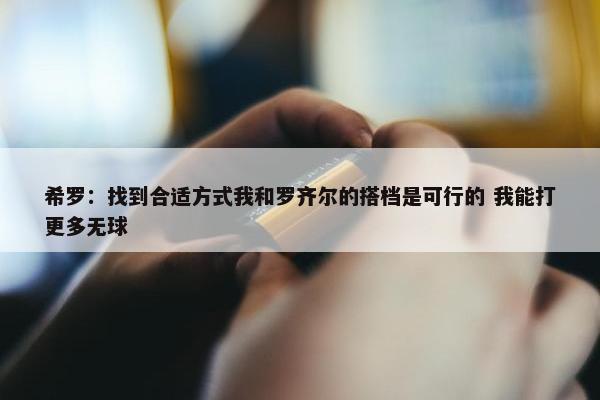 希罗：找到合适方式我和罗齐尔的搭档是可行的 我能打更多无球