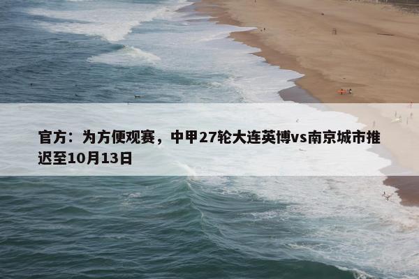 官方：为方便观赛，中甲27轮大连英博vs南京城市推迟至10月13日