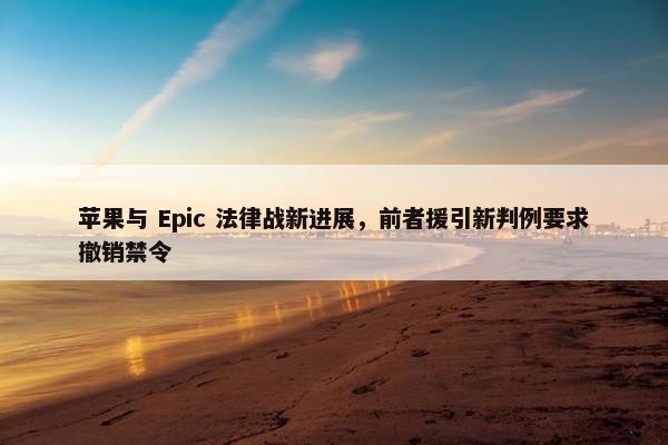 苹果与 Epic 法律战新进展，前者援引新判例要求撤销禁令