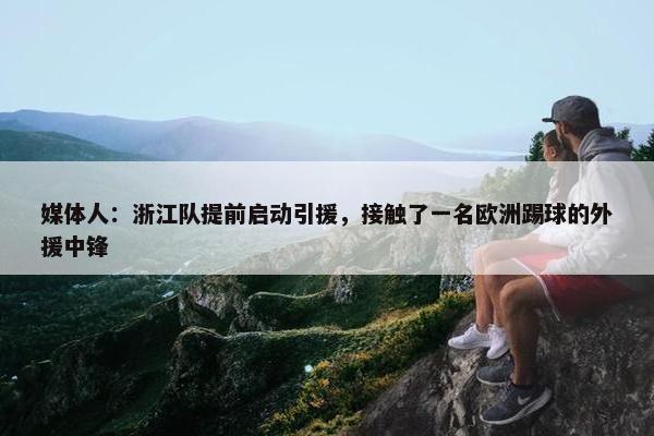 媒体人：浙江队提前启动引援，接触了一名欧洲踢球的外援中锋