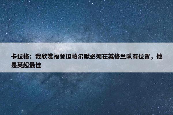 卡拉格：我欣赏福登但帕尔默必须在英格兰队有位置，他是英超最佳