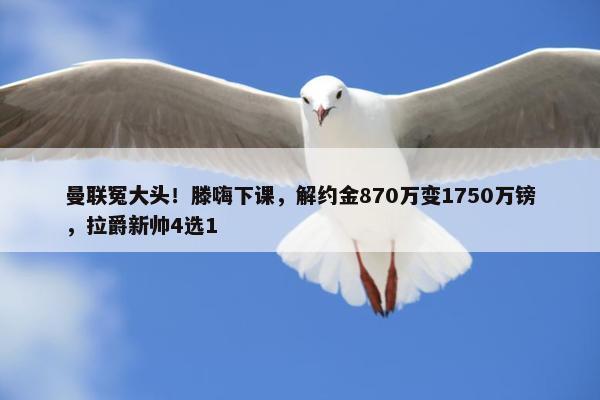 曼联冤大头！滕嗨下课，解约金870万变1750万镑，拉爵新帅4选1