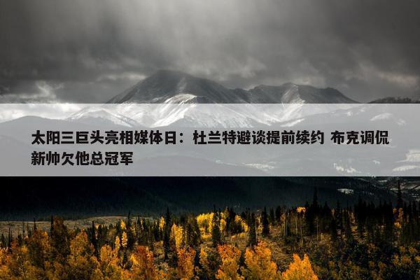 太阳三巨头亮相媒体日：杜兰特避谈提前续约 布克调侃新帅欠他总冠军