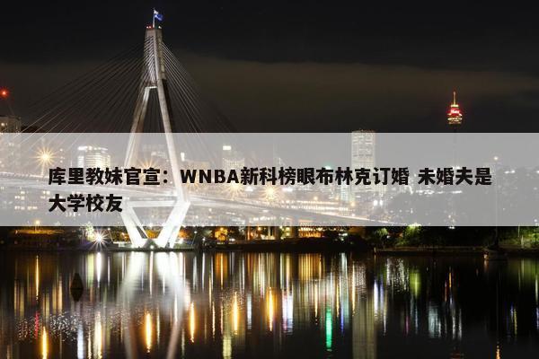 库里教妹官宣：WNBA新科榜眼布林克订婚 未婚夫是大学校友