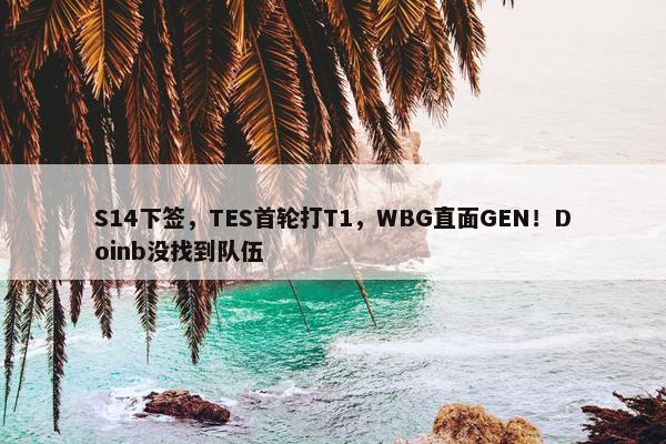 S14下签，TES首轮打T1，WBG直面GEN！Doinb没找到队伍