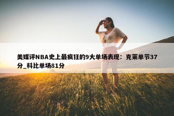 美媒评NBA史上最疯狂的9大单场表现：克莱单节37分_科比单场81分