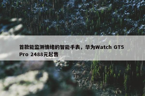 首款能监测情绪的智能手表，华为Watch GT5 Pro 2488元起售