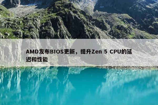 AMD发布BIOS更新，提升Zen 5 CPU的延迟和性能