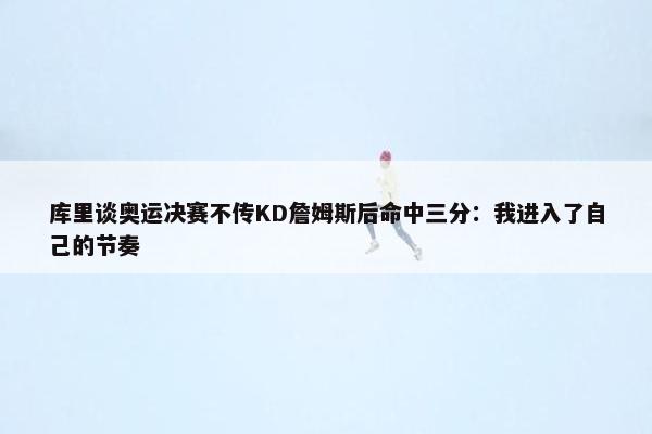 库里谈奥运决赛不传KD詹姆斯后命中三分：我进入了自己的节奏