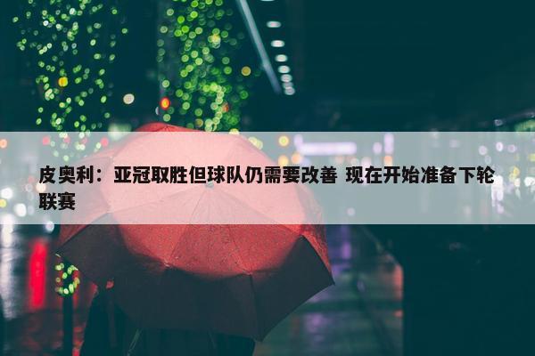 皮奥利：亚冠取胜但球队仍需要改善 现在开始准备下轮联赛