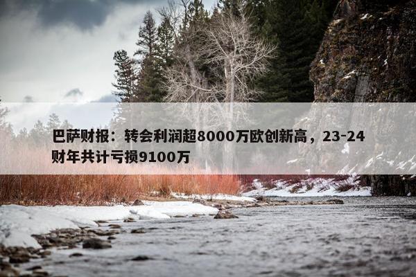 巴萨财报：转会利润超8000万欧创新高，23-24财年共计亏损9100万