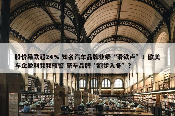 股价暴跌超24% 知名汽车品牌业绩“滑铁卢”！欧美车企盈利频频预警 豪车品牌“跑步入冬”？