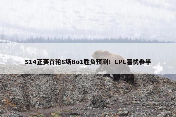 S14正赛首轮8场Bo1胜负预测！LPL喜忧参半