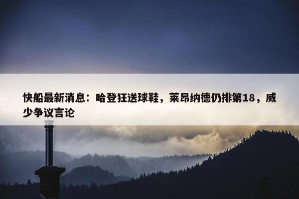 快船最新消息：哈登狂送球鞋，莱昂纳德仍排第18，威少争议言论