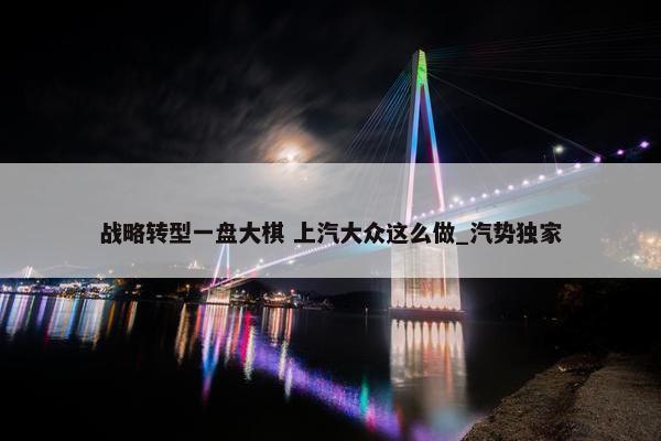 战略转型一盘大棋 上汽大众这么做_汽势独家