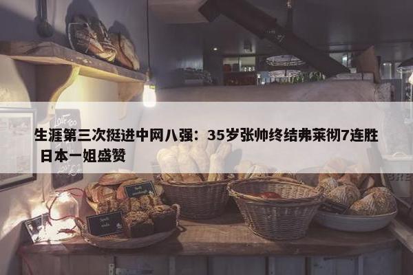 生涯第三次挺进中网八强：35岁张帅终结弗莱彻7连胜 日本一姐盛赞