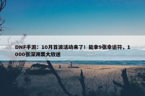 DNF手游：10月首波活动来了！能拿9张幸运符，1000张深渊票大放送