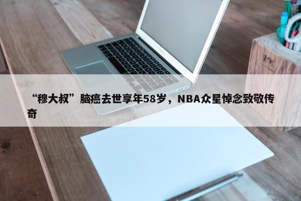 “穆大叔”脑癌去世享年58岁，NBA众星悼念致敬传奇