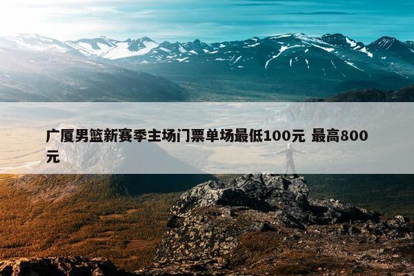 广厦男篮新赛季主场门票单场最低100元 最高800元