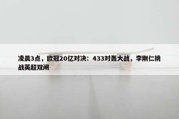 凌晨3点，欧冠20亿对决：433对轰大战，李刚仁挑战英超双闸