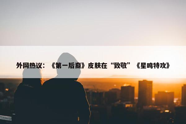 外网热议：《第一后裔》皮肤在“致敬”《星鸣特攻》