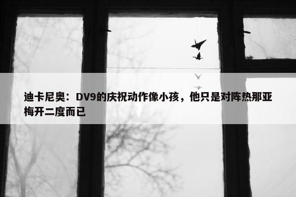 迪卡尼奥：DV9的庆祝动作像小孩，他只是对阵热那亚梅开二度而已