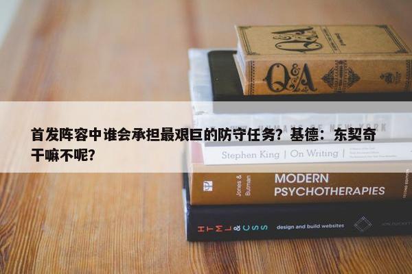 首发阵容中谁会承担最艰巨的防守任务？基德：东契奇 干嘛不呢？