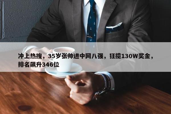 冲上热搜，35岁张帅进中网八强，狂揽130W奖金，排名飙升346位