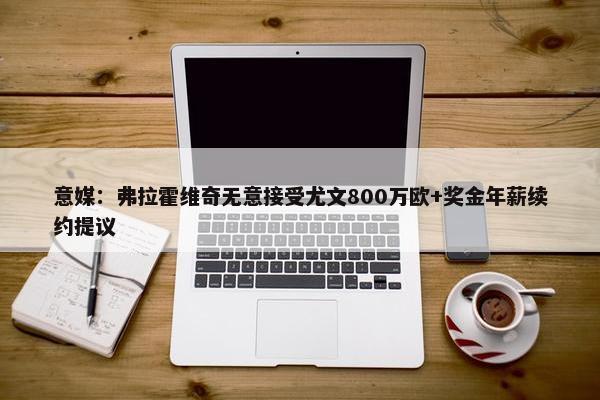 意媒：弗拉霍维奇无意接受尤文800万欧+奖金年薪续约提议