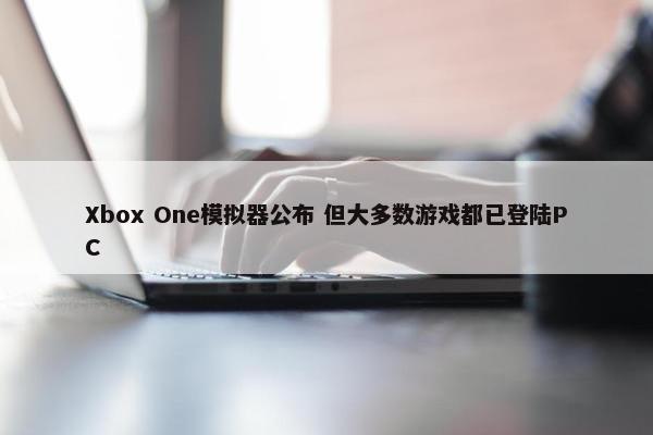 Xbox One模拟器公布 但大多数游戏都已登陆PC