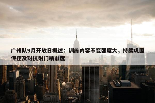 广州队9月开放日概述：训练内容不变强度大，持续巩固传控及对抗射门精准度