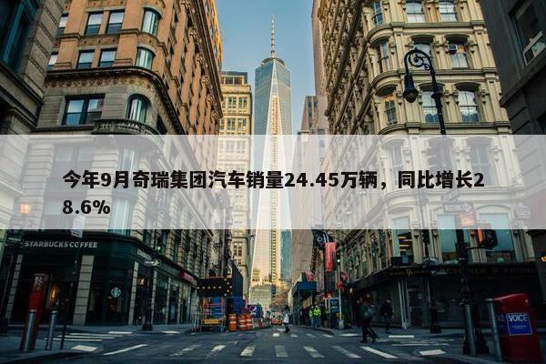 今年9月奇瑞集团汽车销量24.45万辆，同比增长28.6%