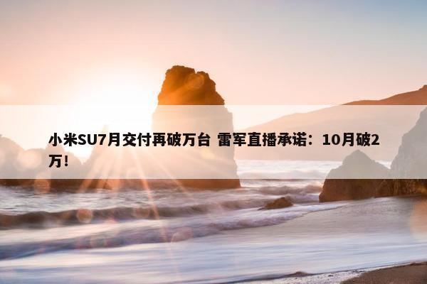 小米SU7月交付再破万台 雷军直播承诺：10月破2万！