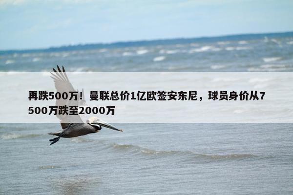 再跌500万！曼联总价1亿欧签安东尼，球员身价从7500万跌至2000万