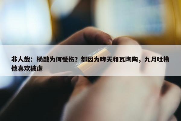 非人哉：杨戬为何受伤？都因为哮天和瓦陶陶，九月吐槽他喜欢被虐