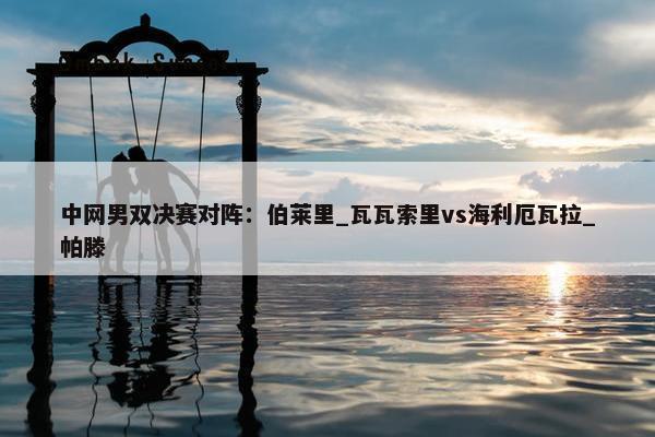 中网男双决赛对阵：伯莱里_瓦瓦索里vs海利厄瓦拉_帕滕