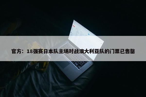 官方：18强赛日本队主场对战澳大利亚队的门票已售罄